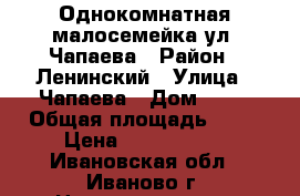 Однокомнатная малосемейка ул. Чапаева › Район ­ Ленинский › Улица ­ Чапаева › Дом ­ 65 › Общая площадь ­ 21 › Цена ­ 1 030 000 - Ивановская обл., Иваново г. Недвижимость » Квартиры продажа   . Ивановская обл.,Иваново г.